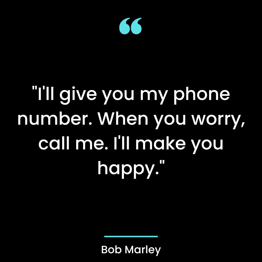 “I’ll give you my phone number. When you worry, call me. I’ll make you happy.”