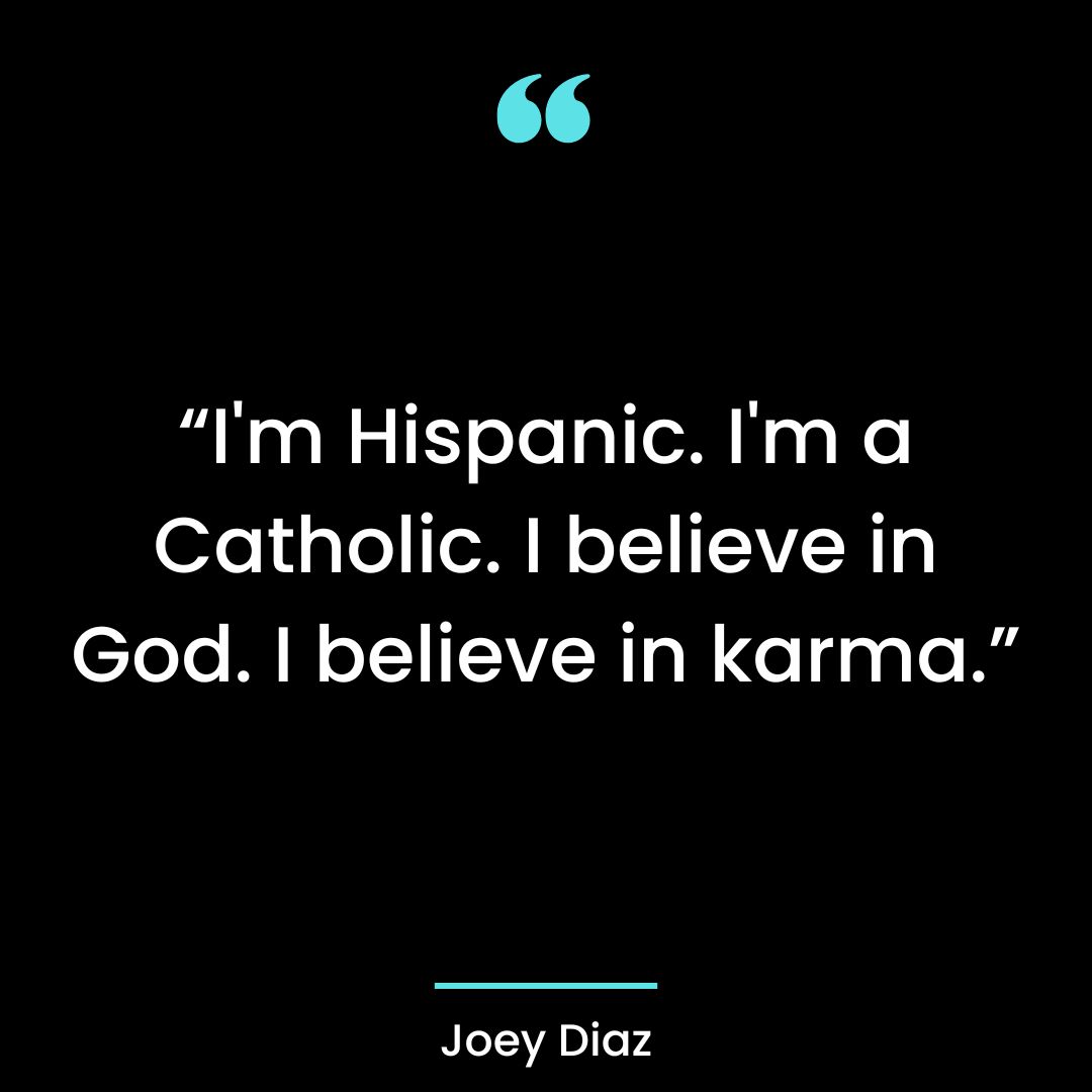 I’m Hispanic. I’m a Catholic. I believe in God. I believe in karma.