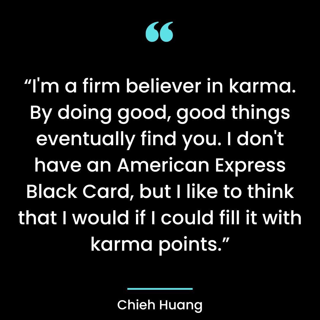 I’m a firm believer in karma. By doing good, good things eventually find you.