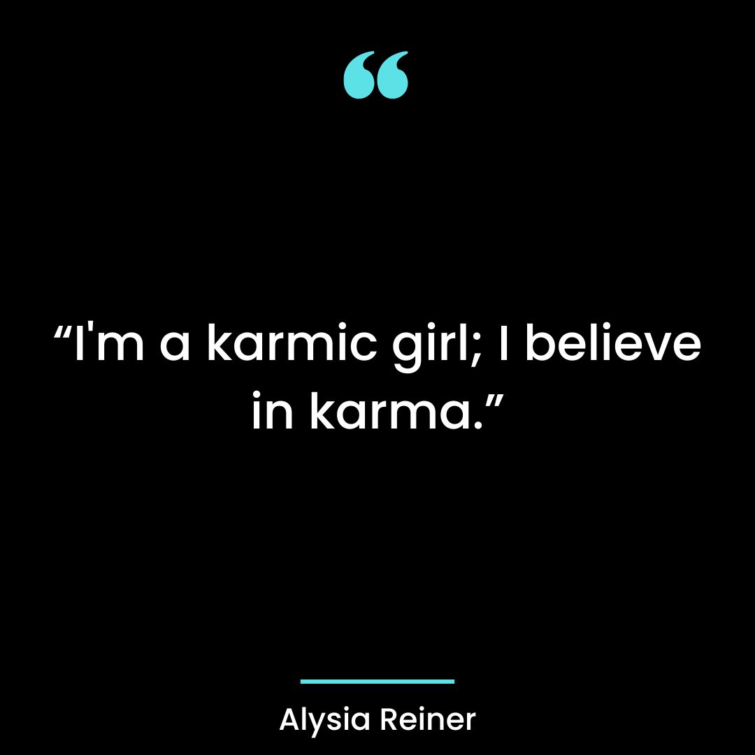I’m a karmic girl; I believe in karma.