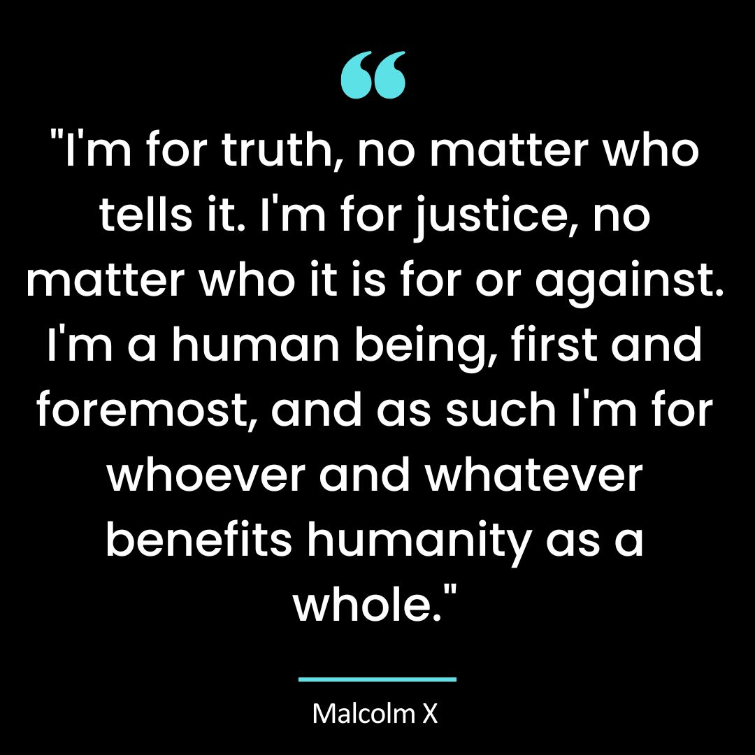 “I’m for truth, no matter who tells it. I’m for justice, no matter who it is for or against.