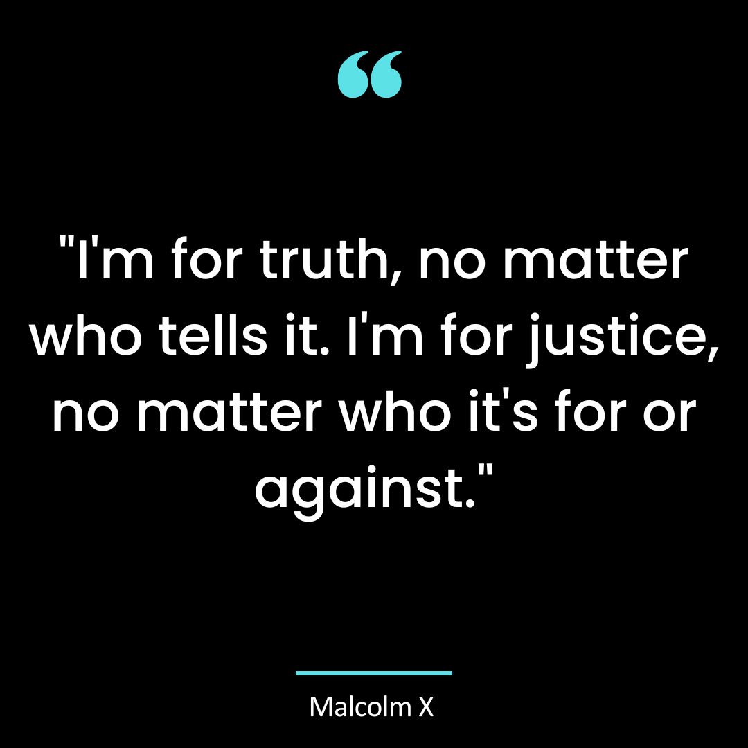 “I’m for truth, no matter who tells it. I’m for justice, no matter who it’s for or against.”