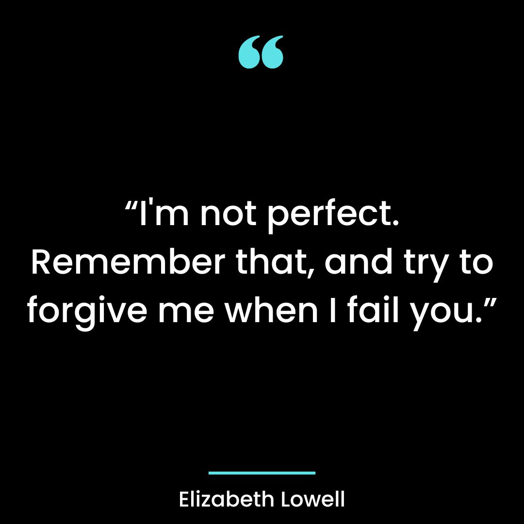 “I’m not perfect. Remember that, and try to forgive me when I fail you.”