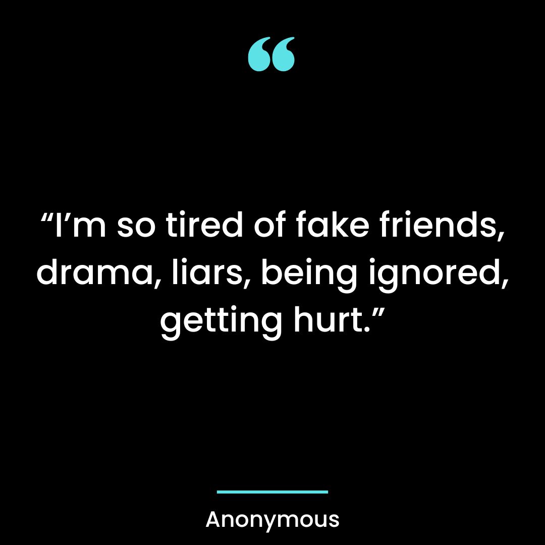 “I’m so tired of fake friends, drama, liars, being ignored, getting hurt.”