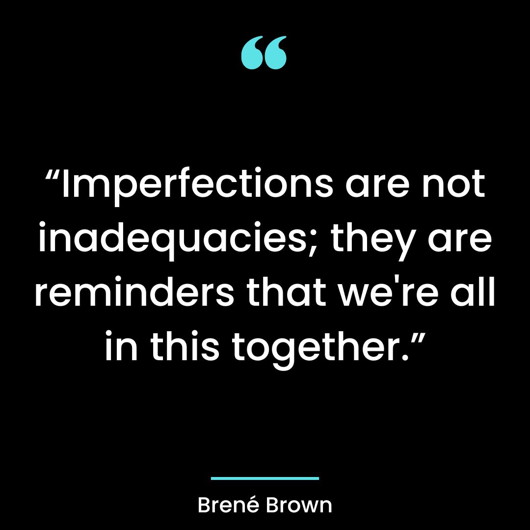 “Imperfections are not inadequacies; they are reminders that we’re all in this together.”