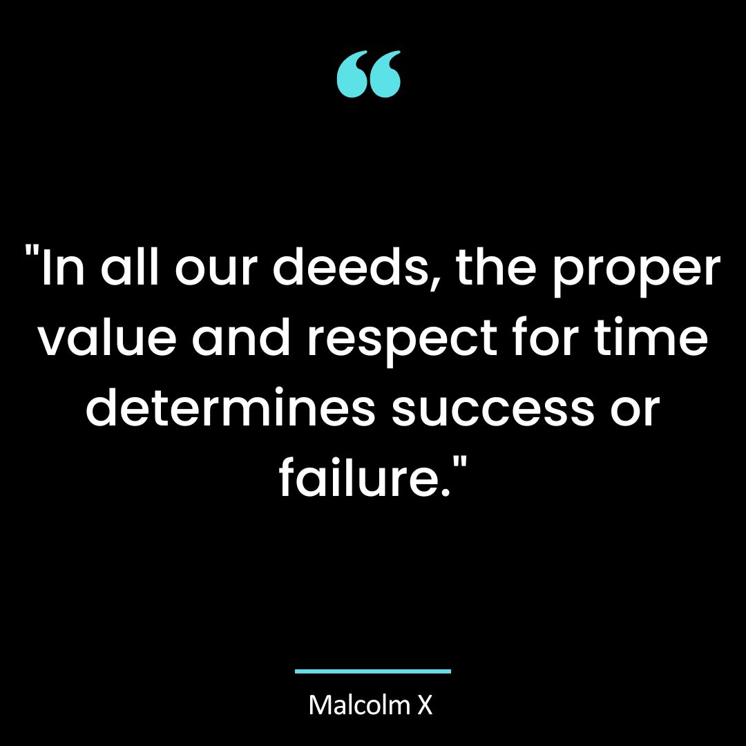 “In all our deeds, the proper value and respect for time determines success or failure.