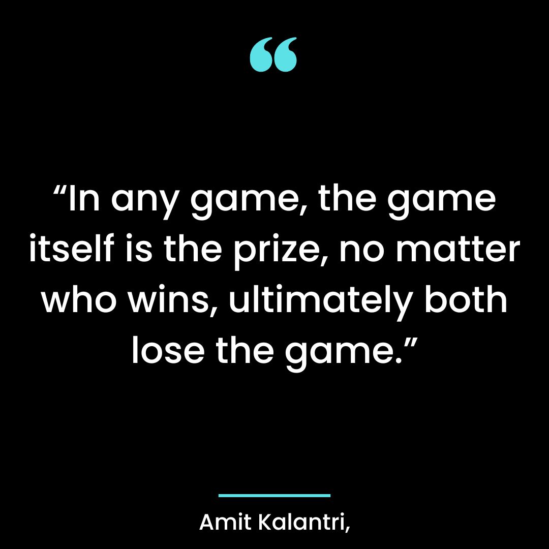 “In any game, the game itself is the prize, no matter who wins, ultimately both lose the game.”