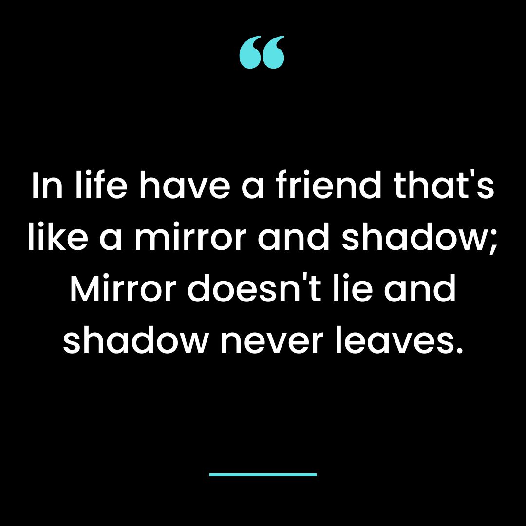In life have a friend that’s like a mirror and shadow; Mirror doesn’t lie and shadow