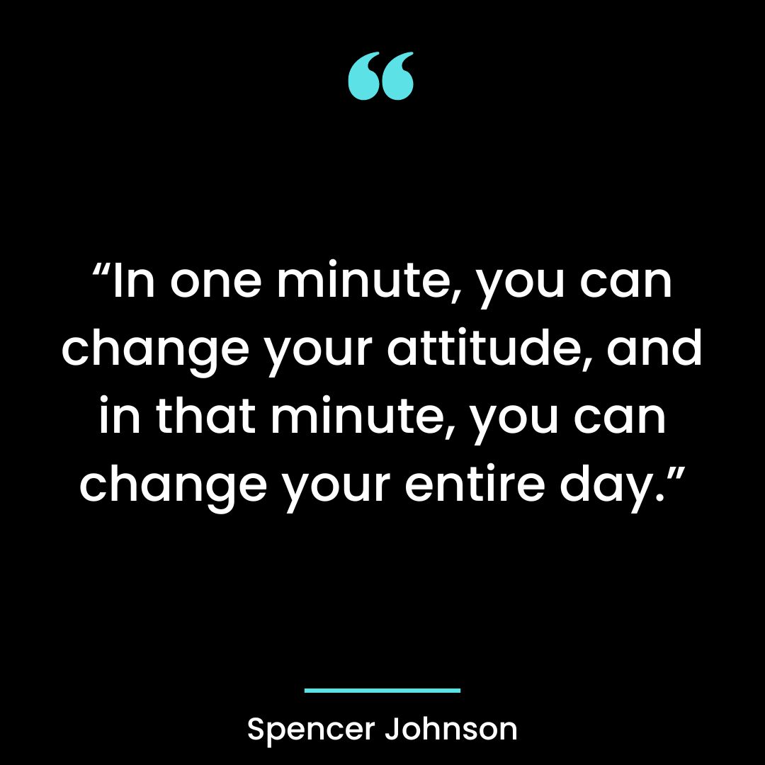 “In one minute you can change your attitude, and in that minute you can change your