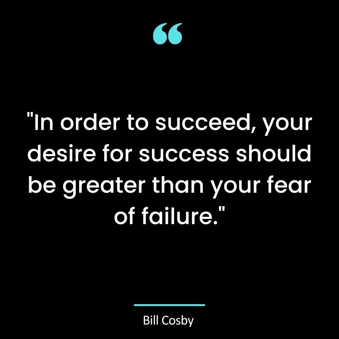 “In order to succeed, your desire for success should be greater than your fear of failure.”