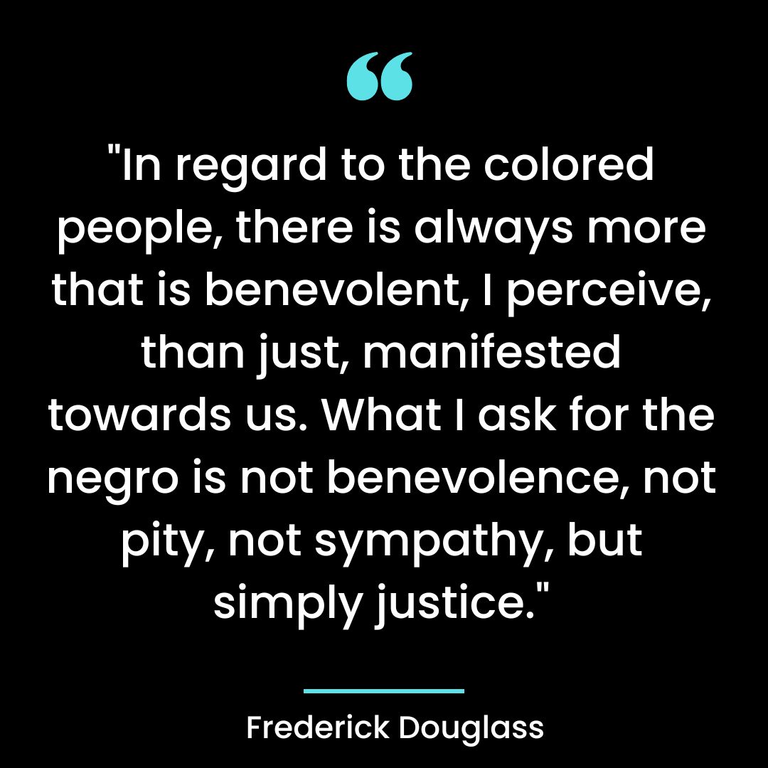 “In regard to the colored people, there is always more that is benevolent, I perceive, than just,