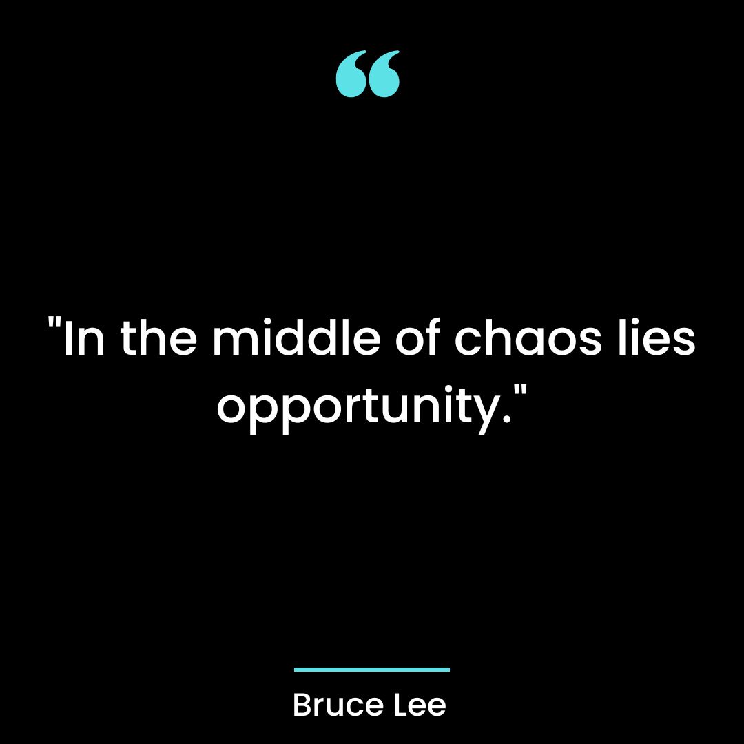 “In the middle of chaos lies opportunity.”