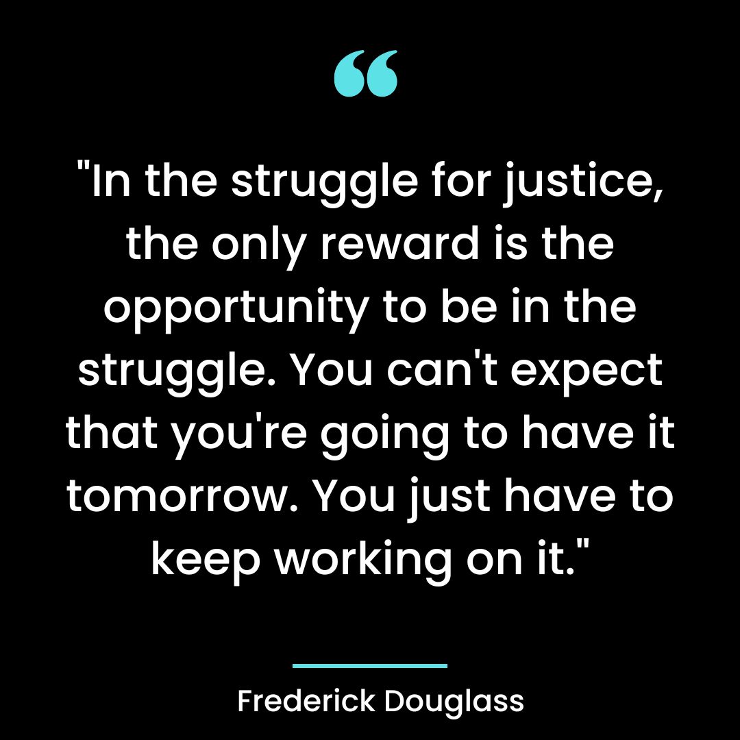 “In the struggle for justice, the only reward is the opportunity to be in the struggle. You can’t expect