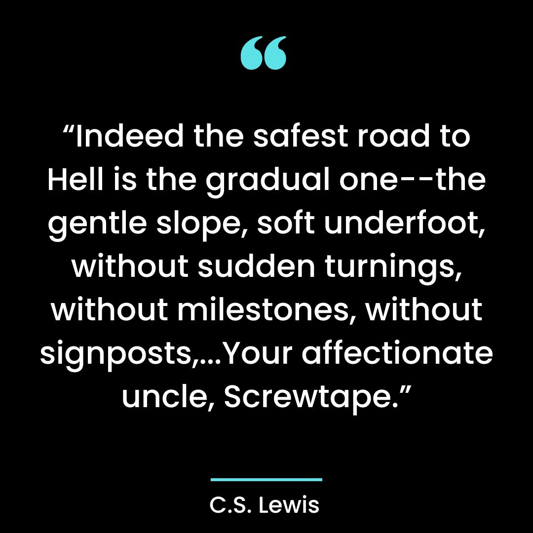 “Indeed the safest road to Hell is the gradual one–the gentle slope, soft underfoot