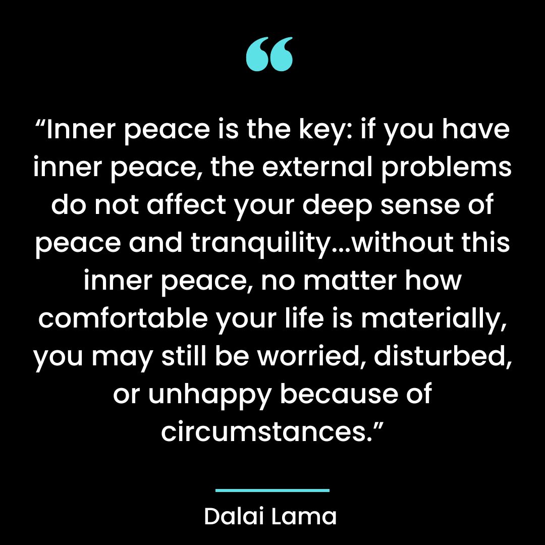 “Inner peace is the key: if you have inner peace, the external problems do not affect your deep