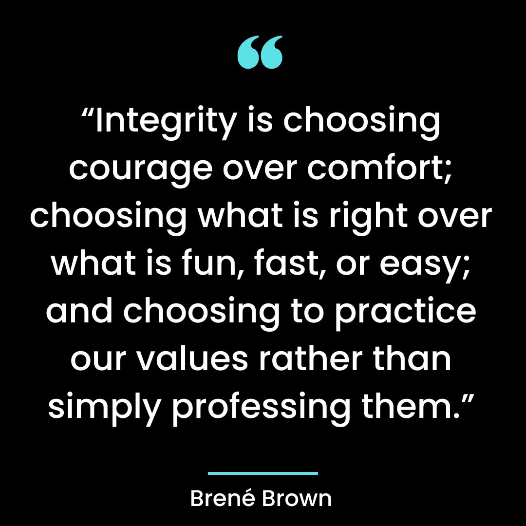 “Integrity is choosing courage over comfort; choosing what is right over what is fun
