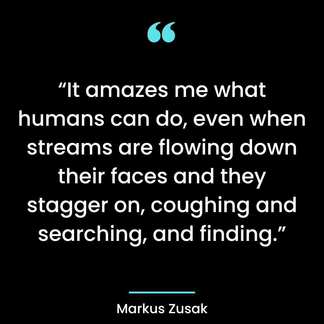 “It amazes me what humans can do, even when streams are flowing down their