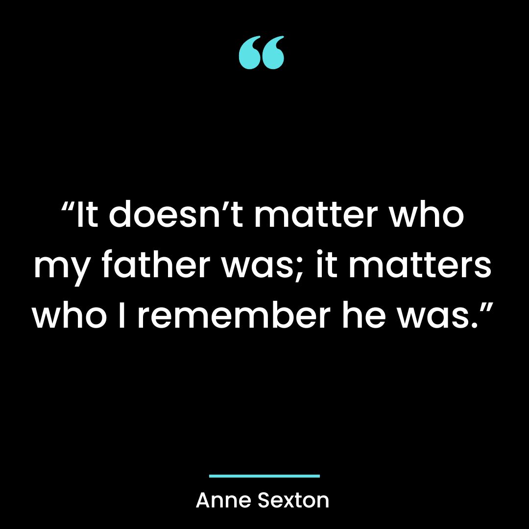“It doesn’t matter who my father was; it matters who I remember he was.