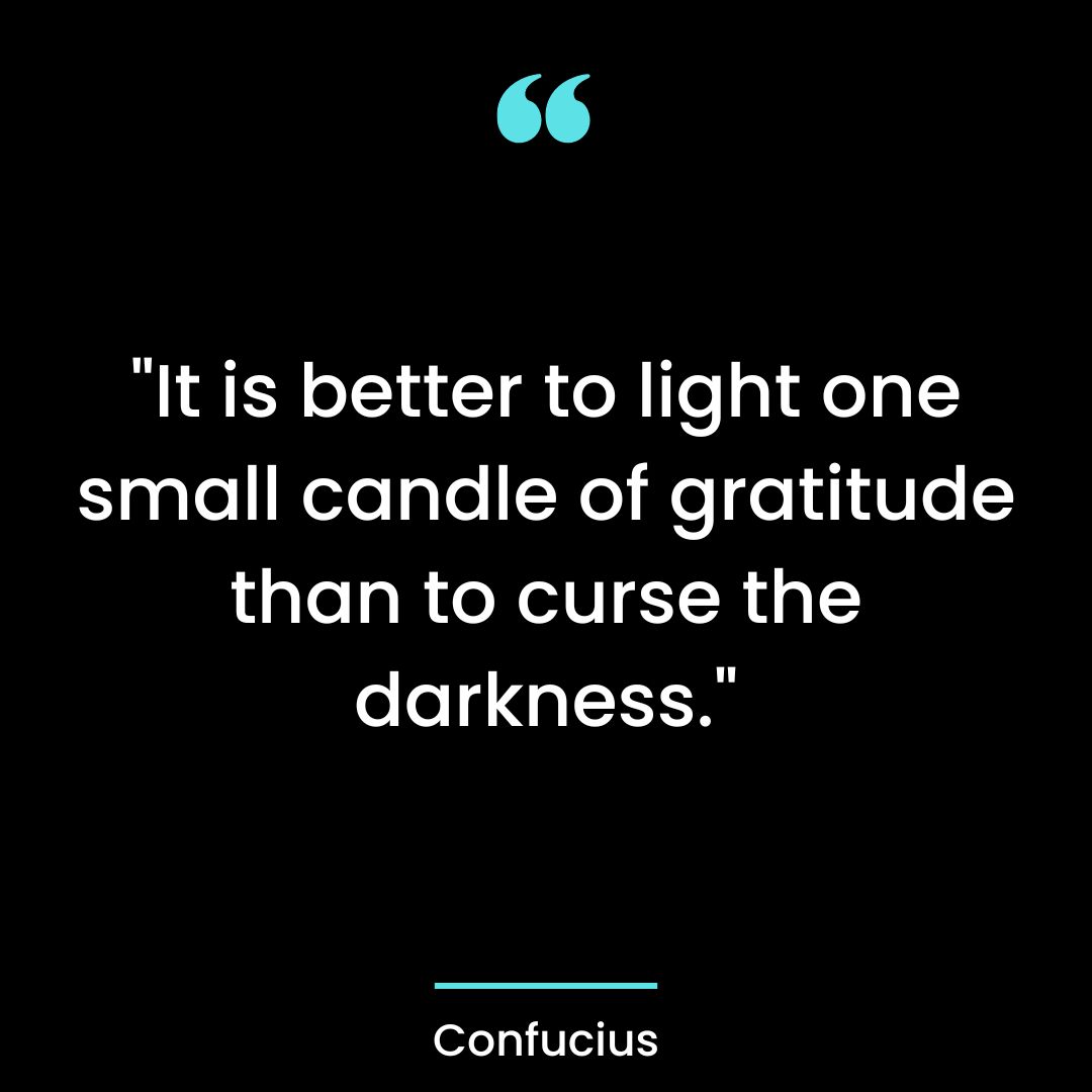“It is better to light one small candle of gratitude than to curse the darkness.