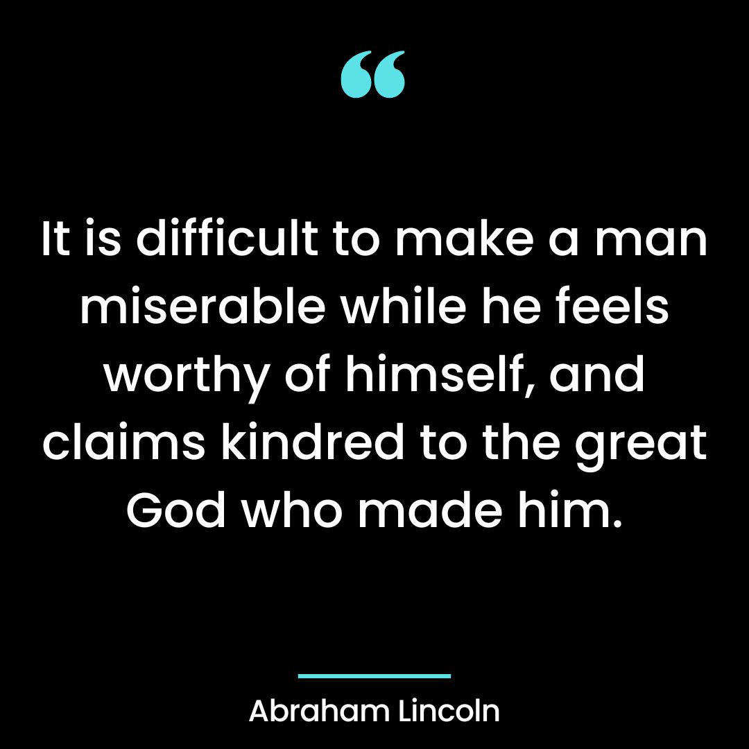 It is difficult to make a man miserable while he feels worthy of himself, and claims kindred