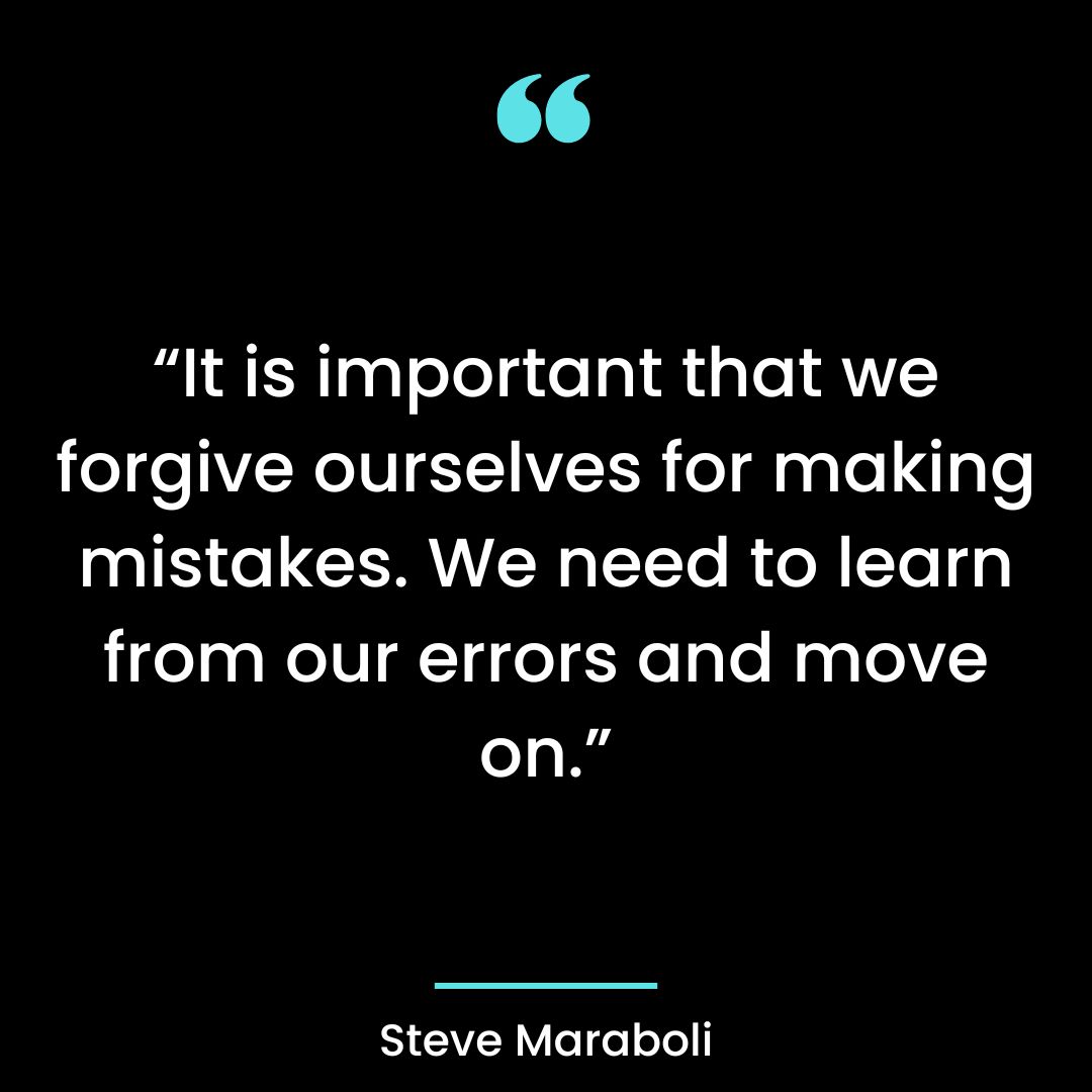 “It is important that we forgive ourselves for making mistakes. We need to learn from our errors and move on.”