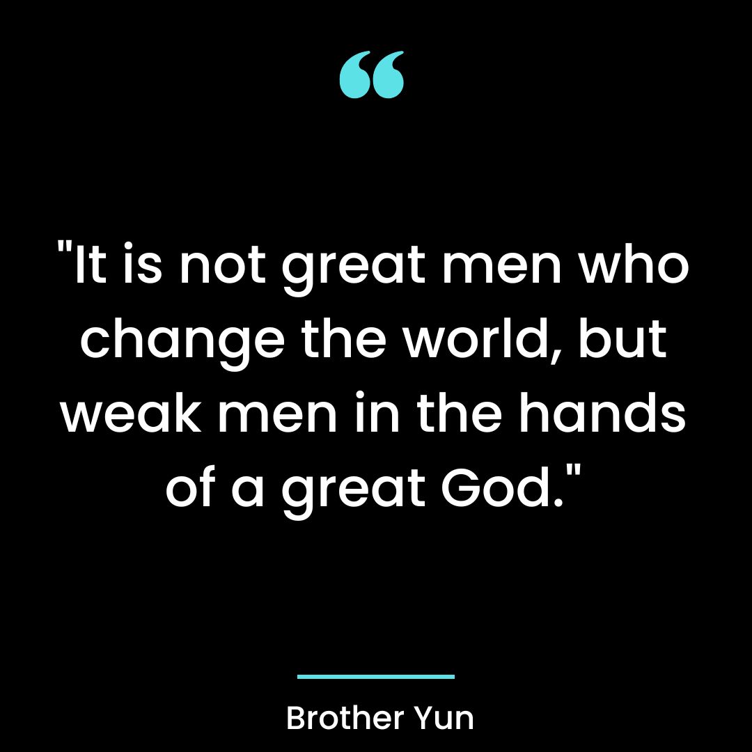 “It is not great men who change the world, but weak men in the hands of a great God.”