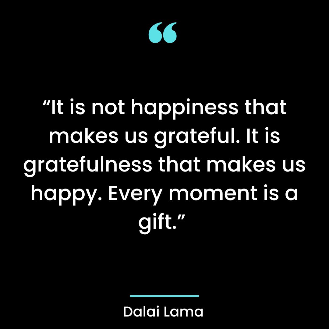 “It is not happiness that makes us grateful. It is gratefulness that makes us happy