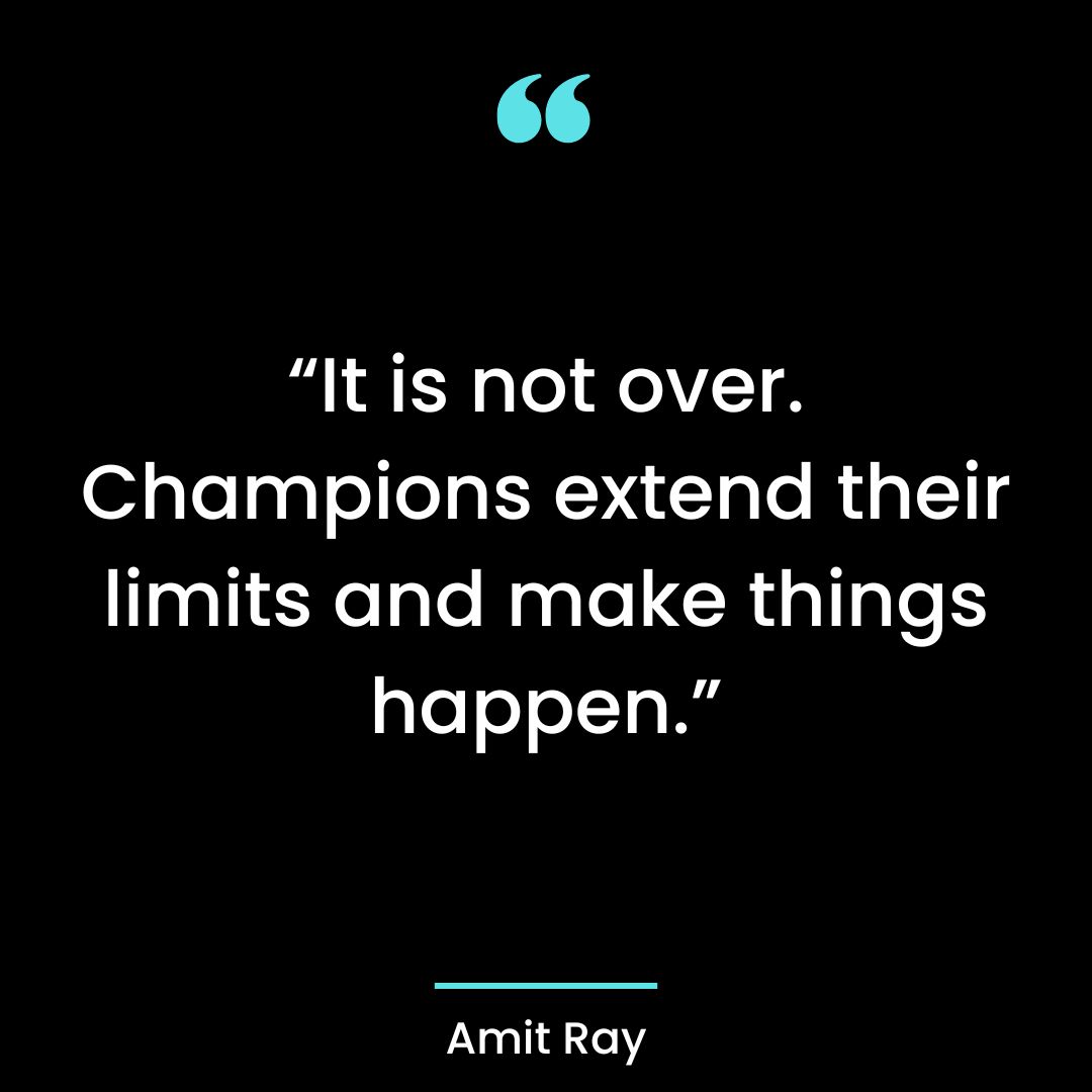 “It is not over. Champions extend their limits and make things happen.”