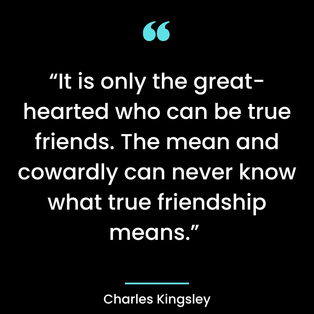“It is only the great-hearted who can be true friends. The mean and cowardly can never