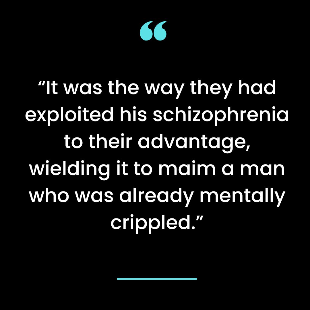 It was the way they had exploited his schizophrenia to their advantage, wielding it to