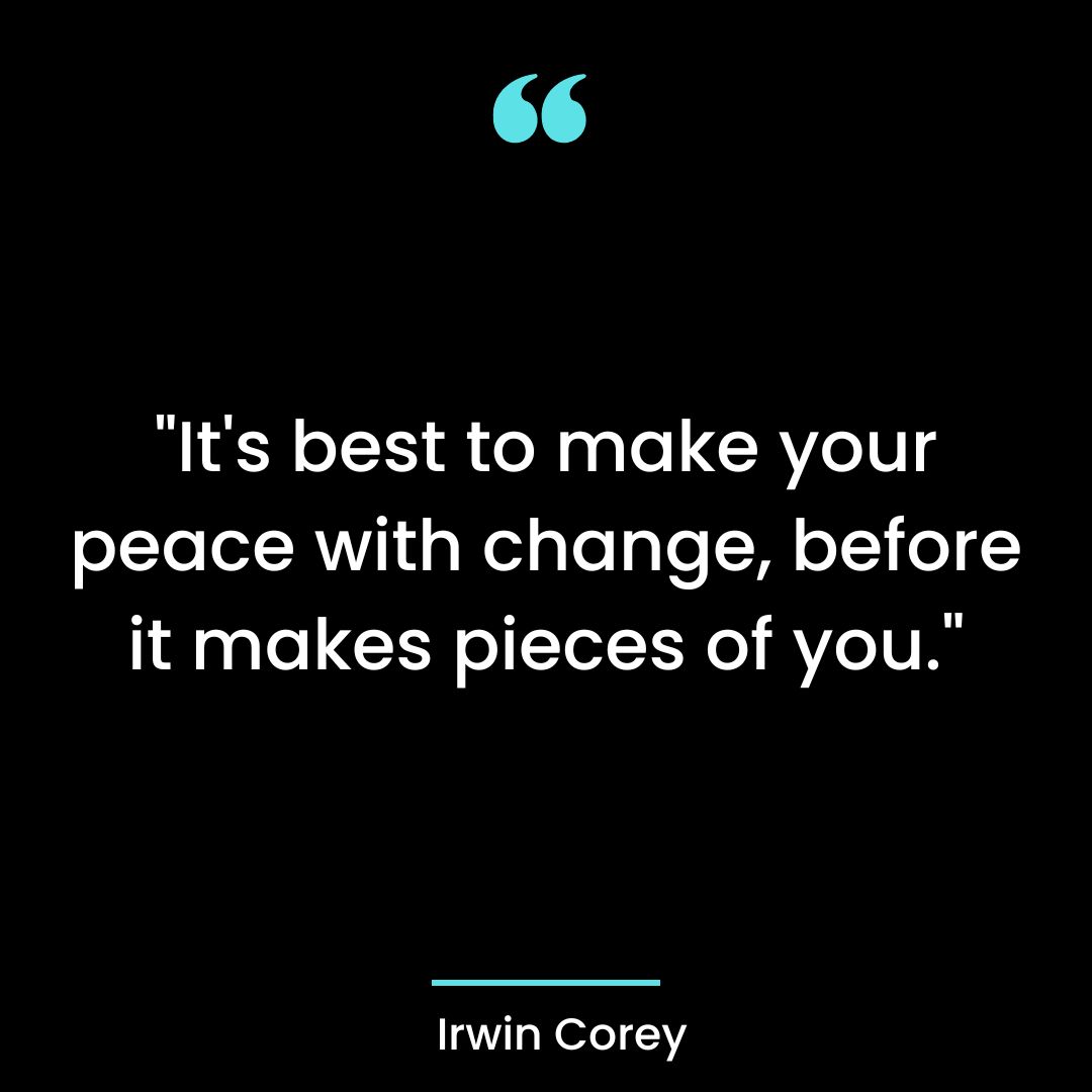 “It’s best to make your peace with change, before it makes pieces of you.”