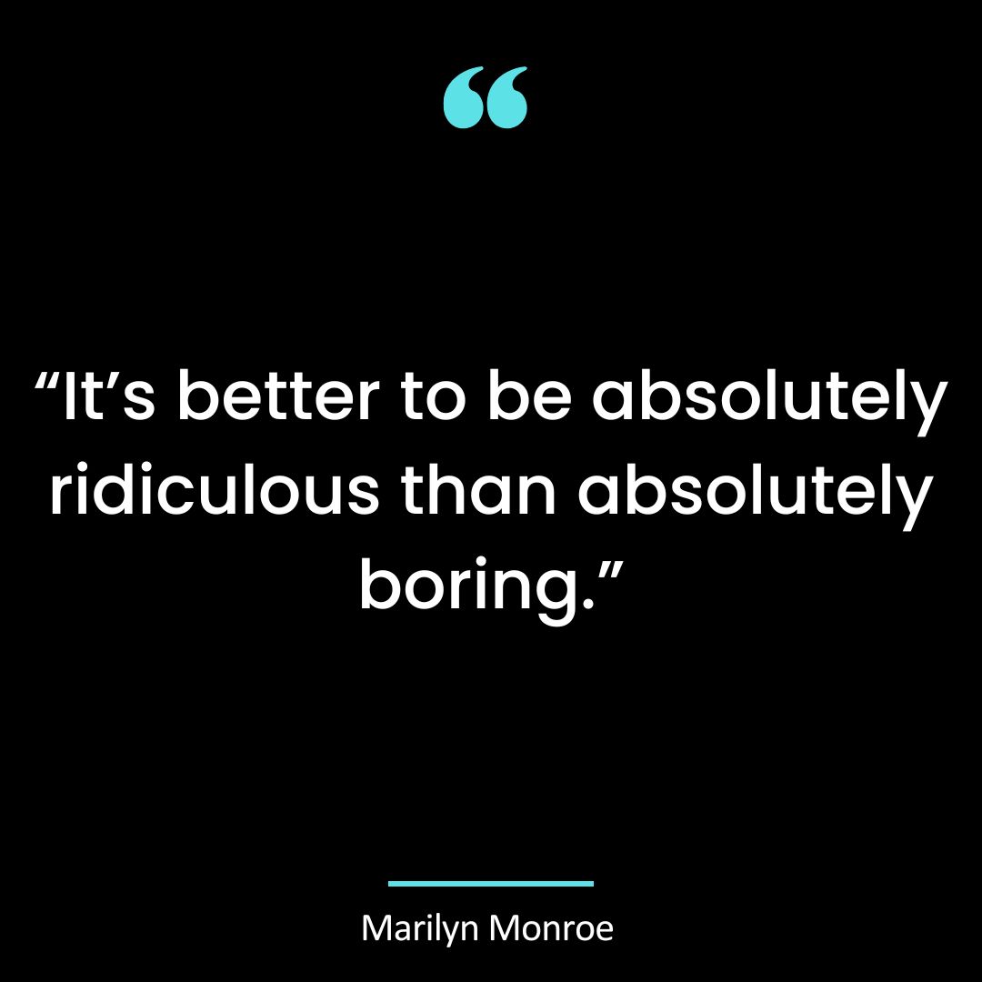 “It’s better to be absolutely ridiculous than absolutely boring.”