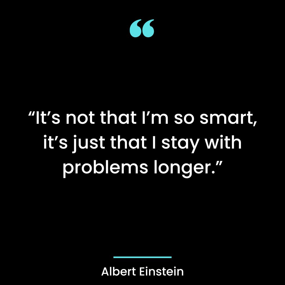 “It’s not that I’m so smart, it’s just that I stay with problems longer.”