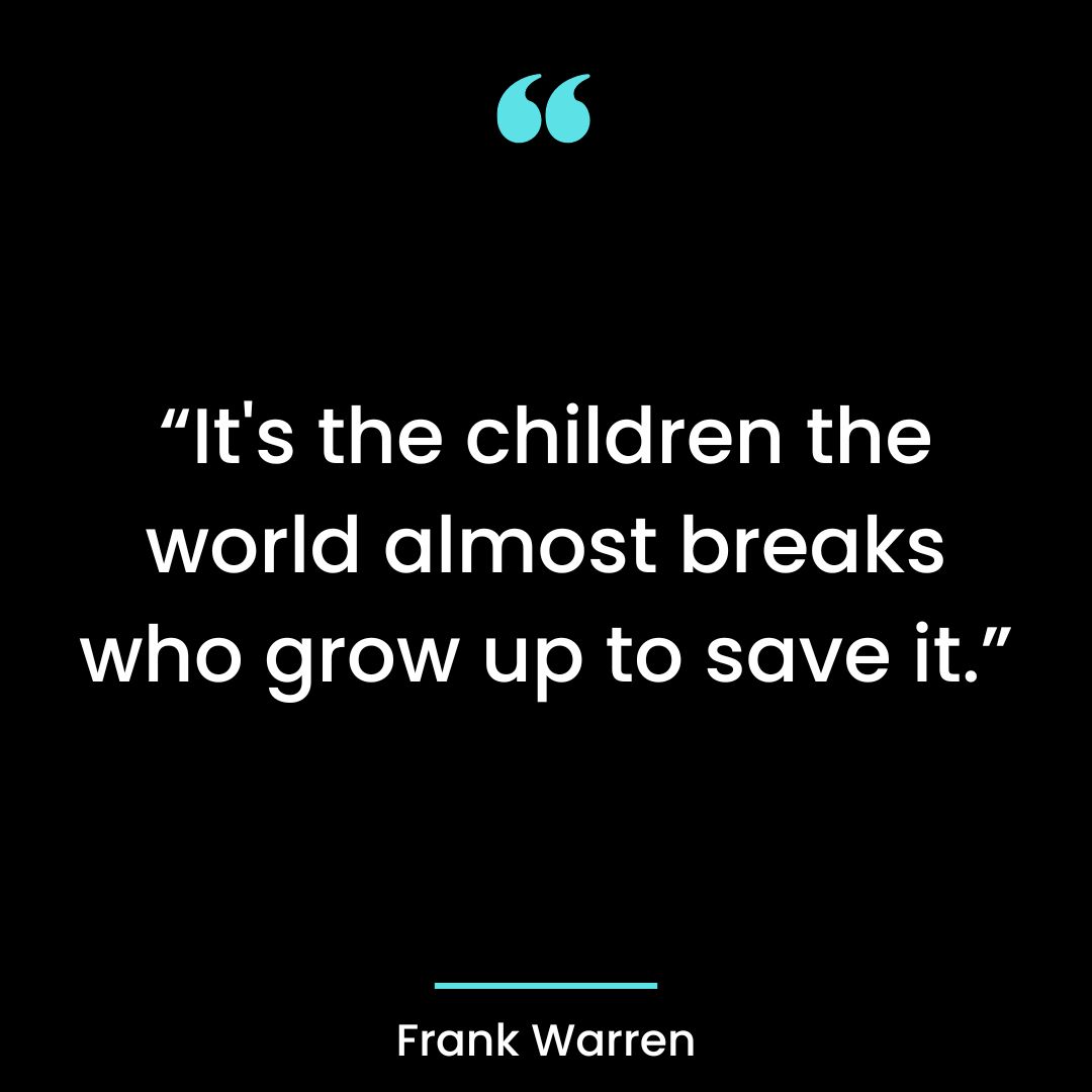 “It’s the children the world almost breaks who grow up to save it.”