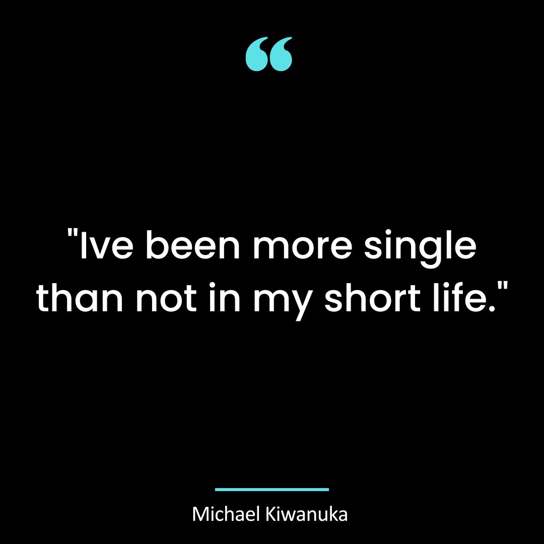 “Ive been more single than not in my short life.”