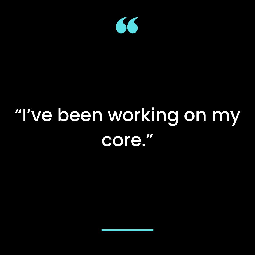 “I’ve been working on my core.”