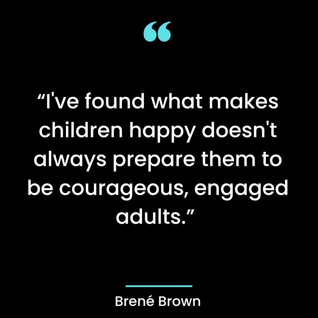 “I’ve found what makes children happy doesn’t always prepare them to be courageous, engaged adults.”
