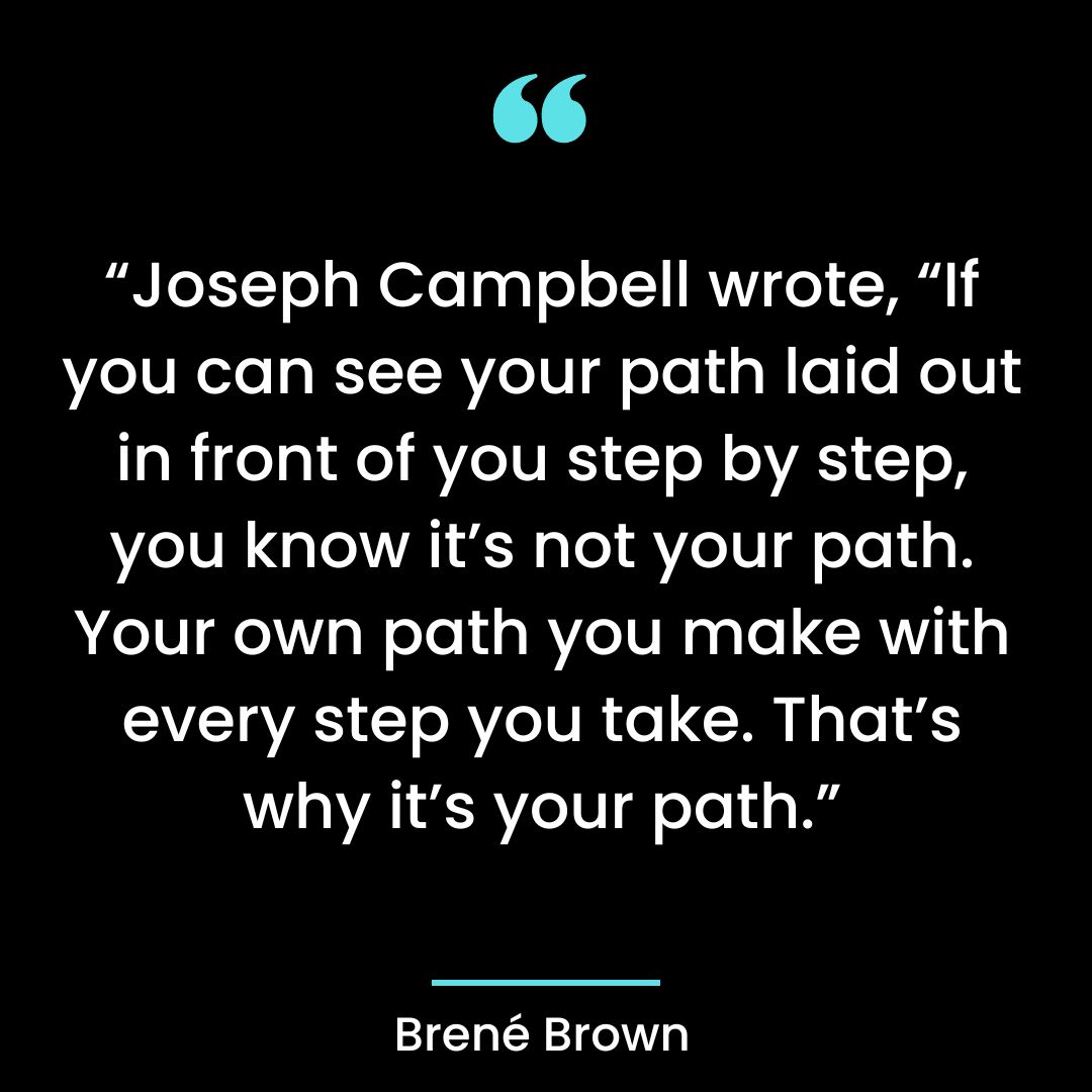 “Joseph Campbell wrote, “If you can see your path laid out in front of you step by step,