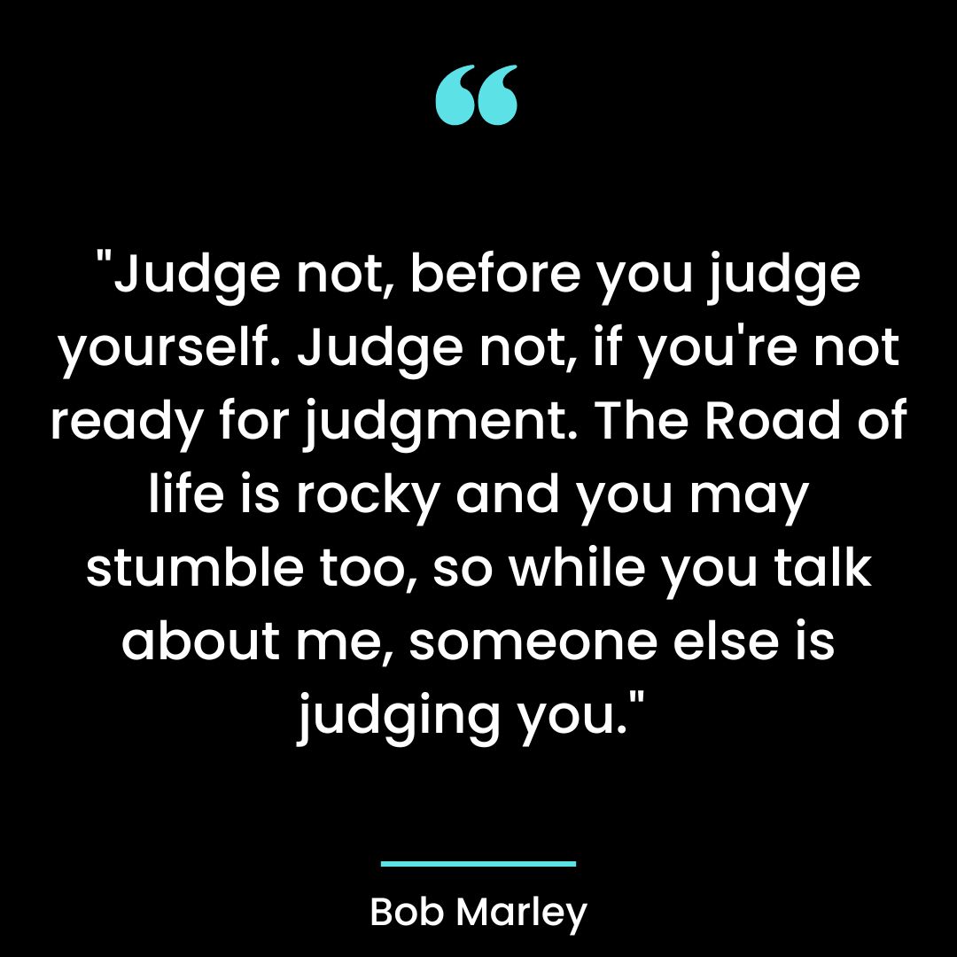 “Judge not, before you judge yourself. Judge not, if you’re not ready for judgment.