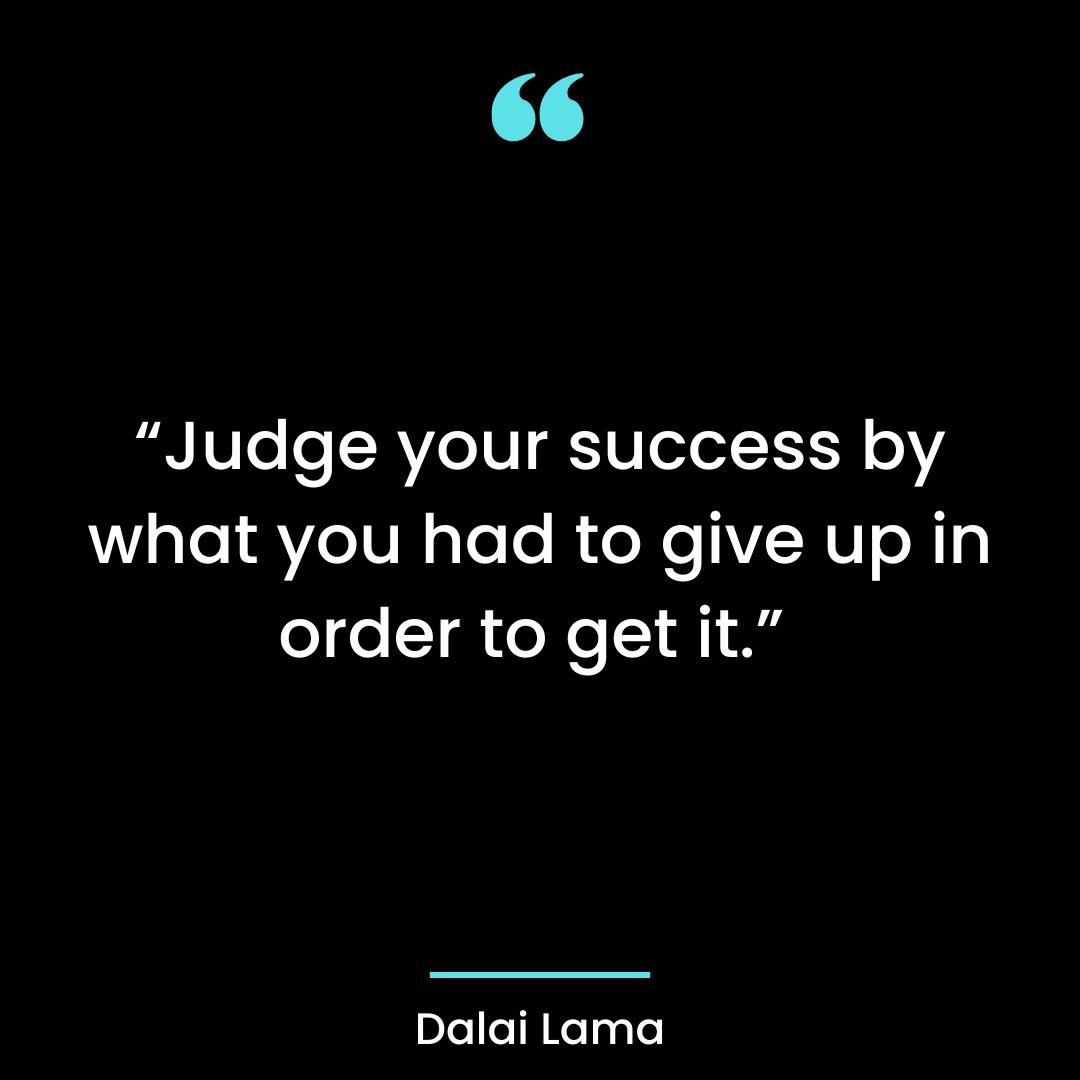 “Judge your success by what you had to give up in order to get it.”