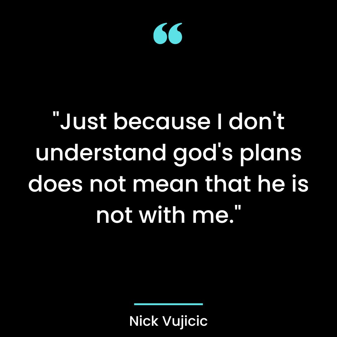 “Just because I don’t understand god’s plans does not mean that he is not with me.”