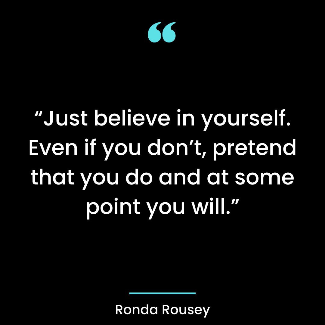 “Just believe in yourself. Even if you don’t, pretend that you do and at some point you will.”