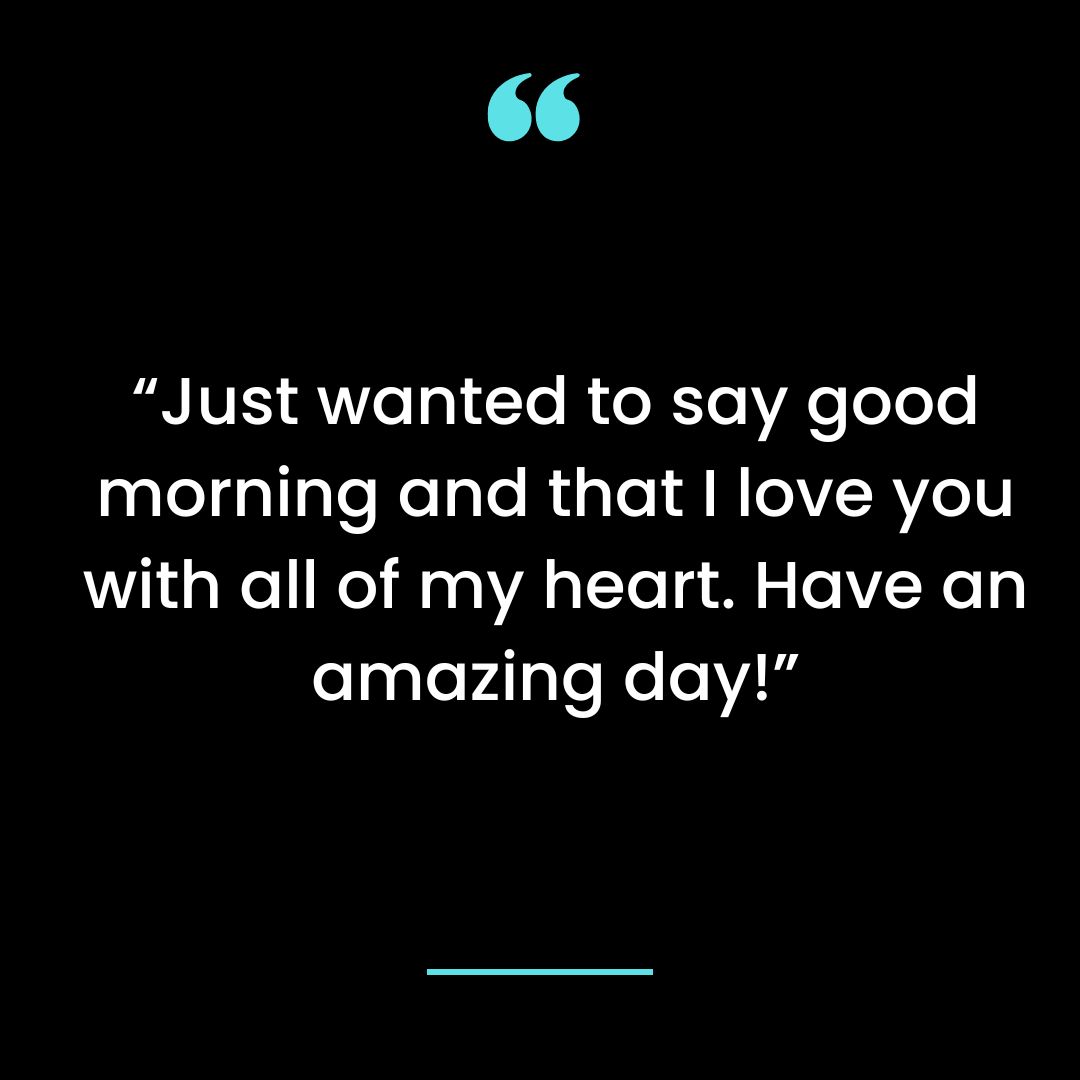 “Just wanted to say good morning and that I love you with all of my heart. Have an amazing day!”