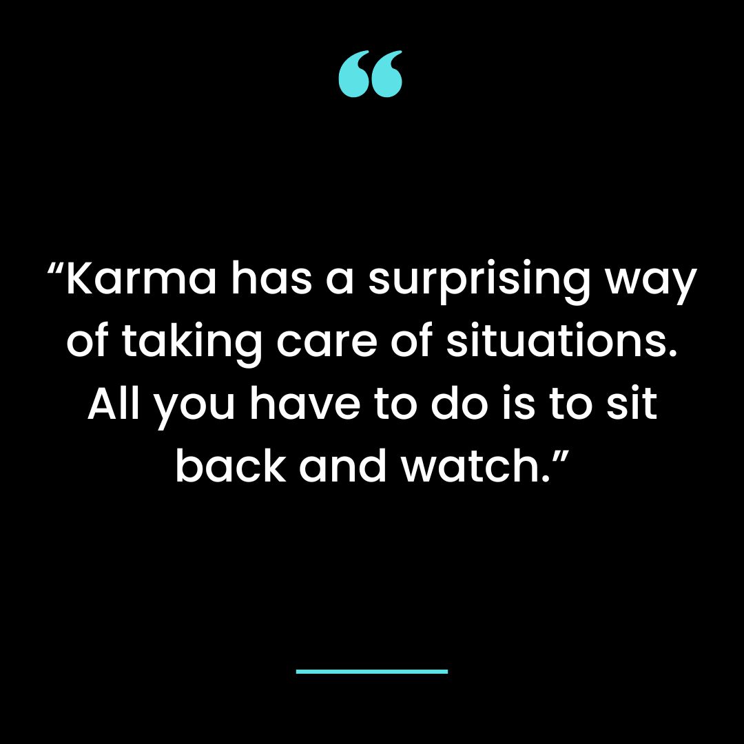 Karma has a surprising way of taking care of situations. All you have to do is to sit back and watch.