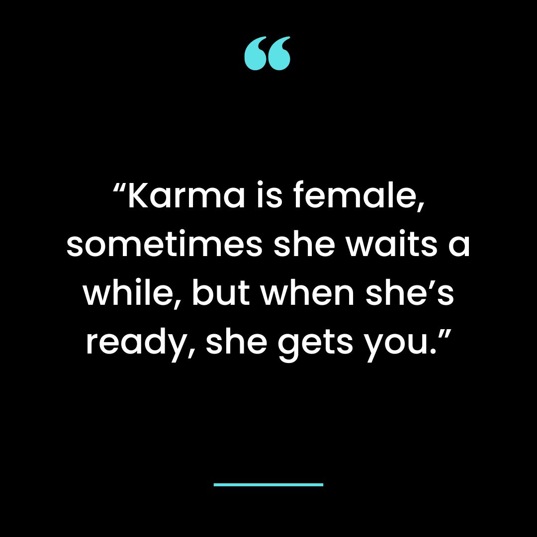 Karma is female, sometimes she waits a while, but when she’s ready, she gets you.