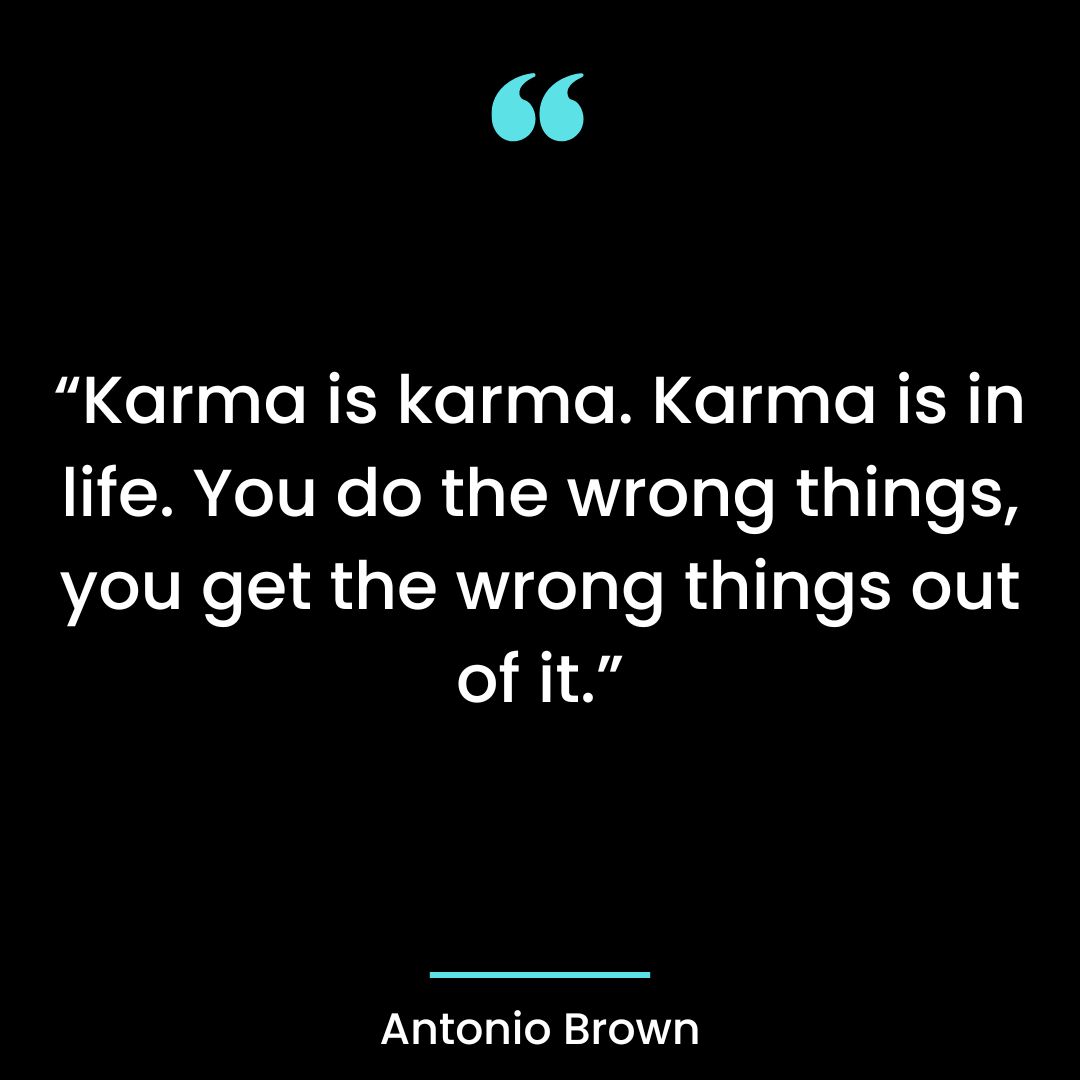 Karma is karma. Karma is in life. You do the wrong things, you get the wrong things out of it.