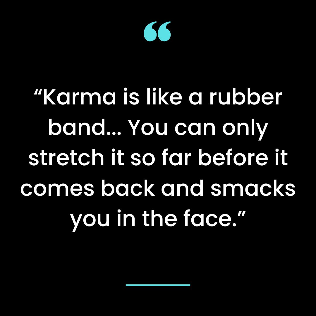 Karma is like a rubber band… You can only stretch it so far before it comes back and
