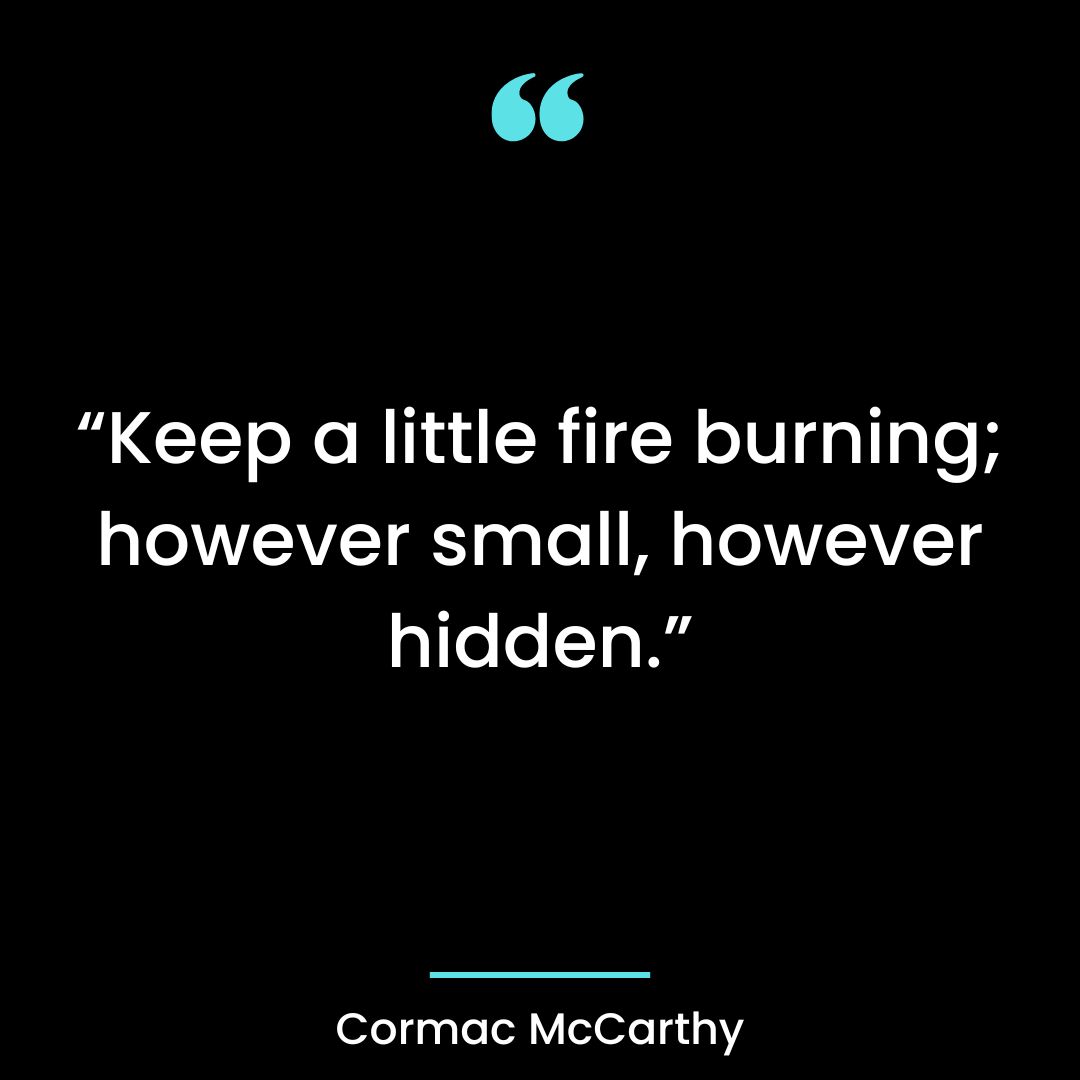“Keep a little fire burning; however small, however hidden.”