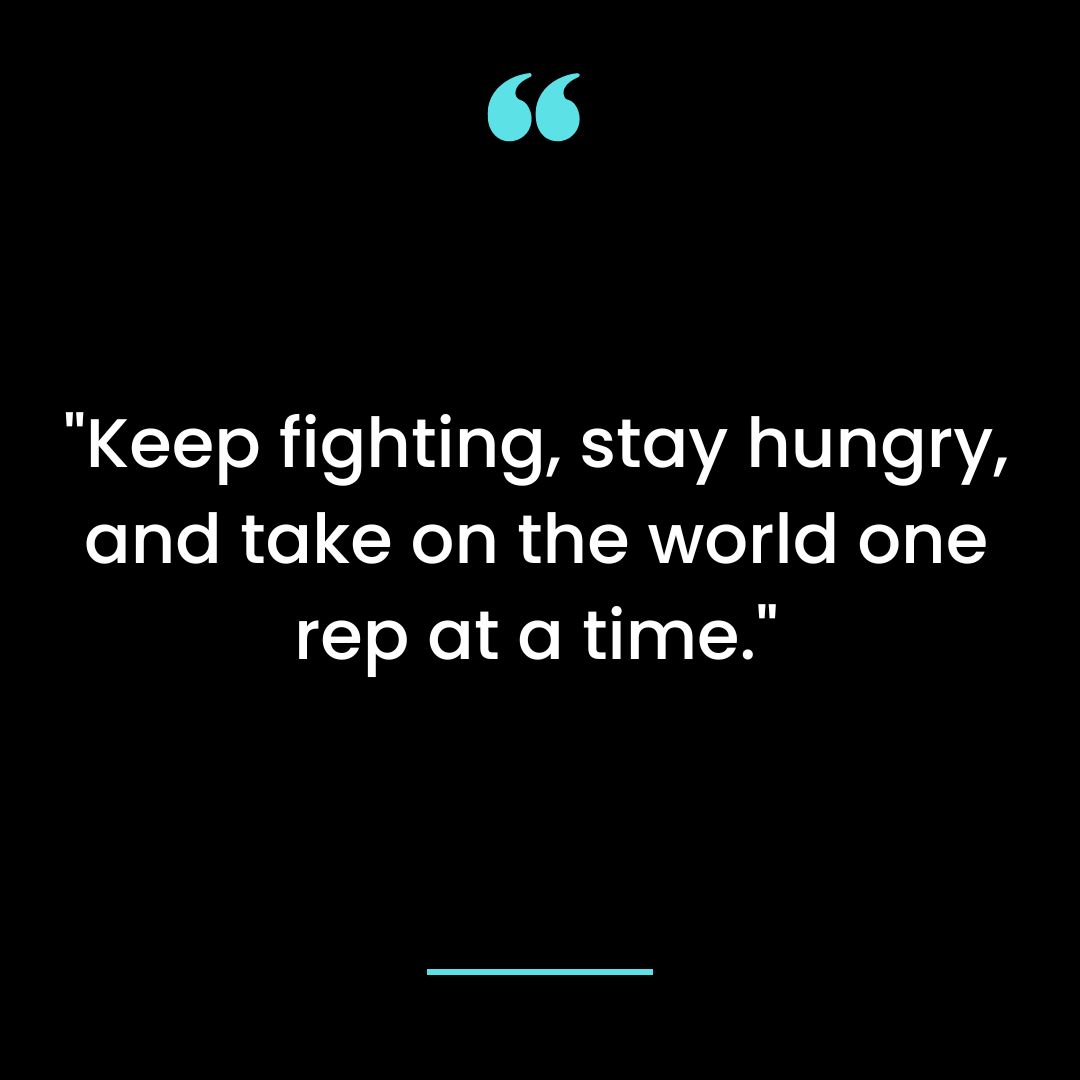 “Keep fighting, stay hungry, and take on the world one rep at a time.”