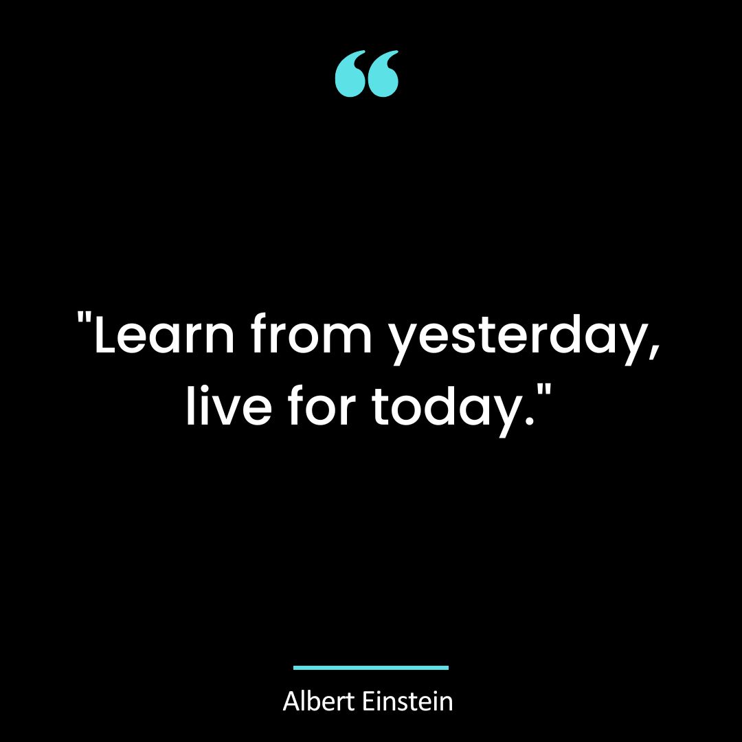 “Learn from yesterday, live for today.”